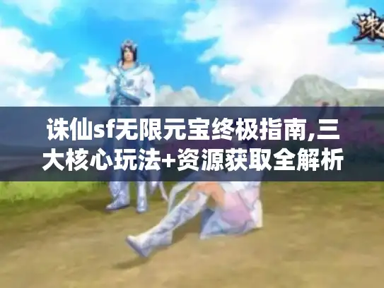 诛仙sf无限元宝终极指南,三大核心玩法+资源获取全解析 诛仙sf无限元宝终极指南,三大核心玩法+资源获取全解析