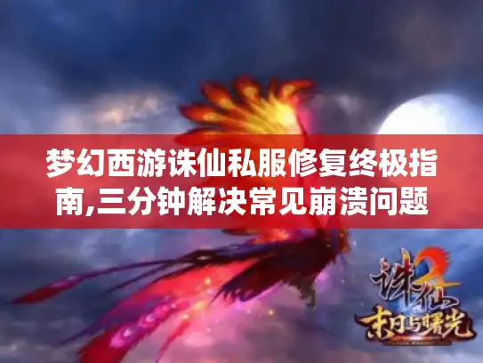 梦幻西游诛仙私服修复终极指南,三分钟解决常见崩溃问题