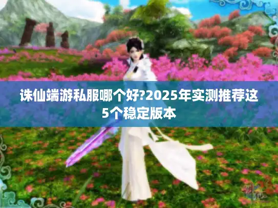 诛仙端游私服哪个好?2025年实测推荐这5个稳定版本 诛仙端游私服哪个好?2025年实测推荐这5个稳定版本