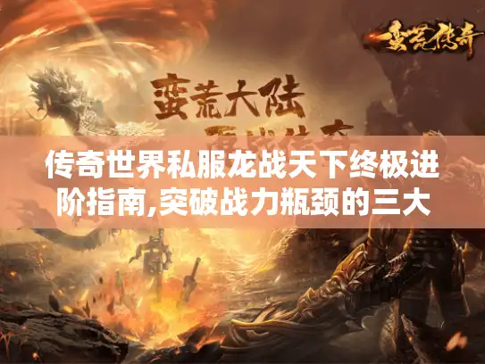 传奇世界私服龙战天下终极进阶指南,突破战力瓶颈的三大秘技