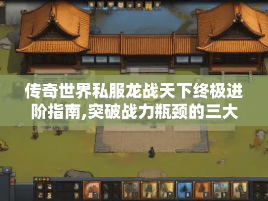 传奇世界私服龙战天下终极进阶指南,突破战力瓶颈的三大秘技