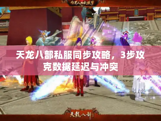 天龙八部私服同步攻略,3步攻克数据延迟与冲突 天龙八部私服同步攻略,3步攻克数据延迟与冲突