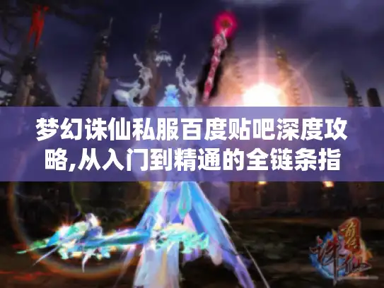 梦幻诛仙私服百度贴吧深度攻略,从入门到精通的全链条指南 梦幻诛仙私服百度贴吧深度攻略,从入门到精通的全链条指南