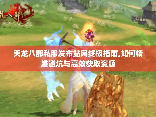 天龙八部私服发布站网终极指南,如何精准避坑与高效获取资源 天龙八部私服发布站网终极指南,如何精准避坑与高效获取资源
