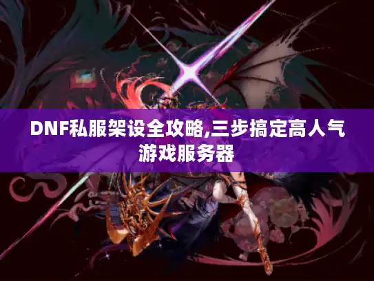 DNF私服架设全攻略,三步搞定高人气游戏服务器