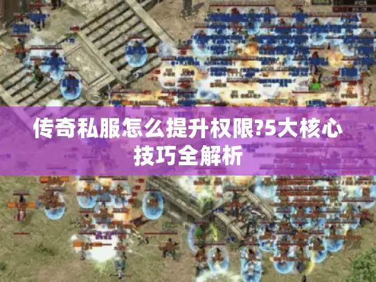 传奇私服怎么提升权限?5大核心技巧全解析