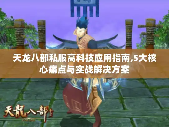天龙八部私服高科技应用指南,5大核心痛点与实战解决方案