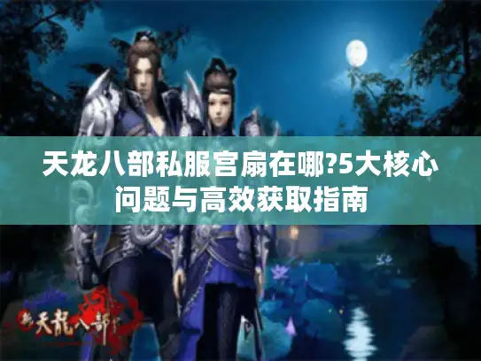 天龙八部私服宫扇在哪?5大核心问题与高效获取指南