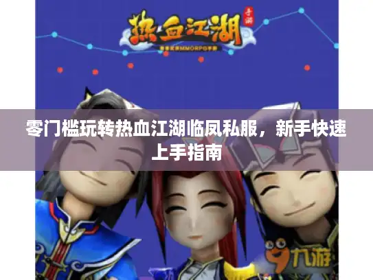 零门槛玩转热血江湖临凤私服，新手快速上手指南