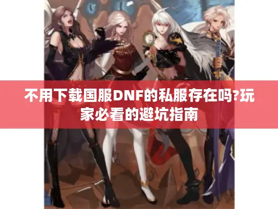 不用下载国服DNF的私服存在吗?玩家必看的避坑指南