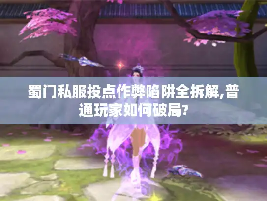 蜀门私服投点作弊陷阱全拆解,普通玩家如何破局?