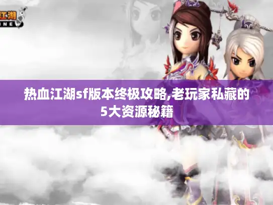 热血江湖sf版本终极攻略,老玩家私藏的5大资源秘籍