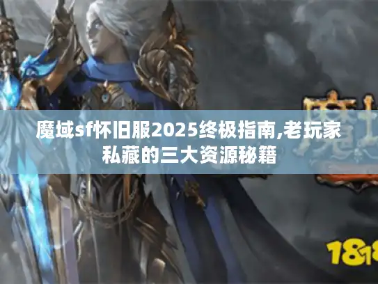 魔域sf怀旧服2025终极指南,老玩家私藏的三大资源秘籍
