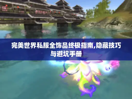 完美世界私服全饰品终极指南,隐藏技巧与避坑手册