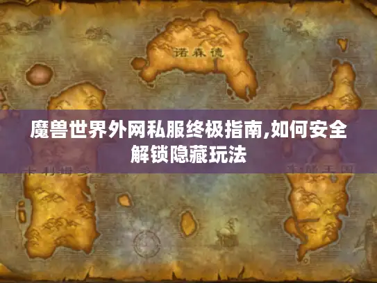 魔兽世界外网私服终极指南,如何安全解锁隐藏玩法