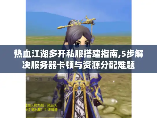热血江湖多开私服搭建指南,5步解决服务器卡顿与资源分配难题