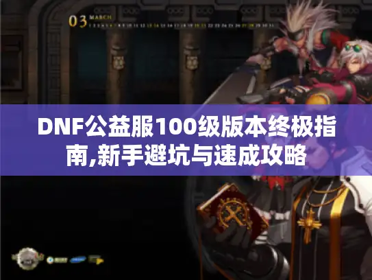 DNF公益服100级版本终极指南,新手避坑与速成攻略