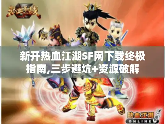 新开热血江湖SF网下载终极指南,三步避坑+资源破解