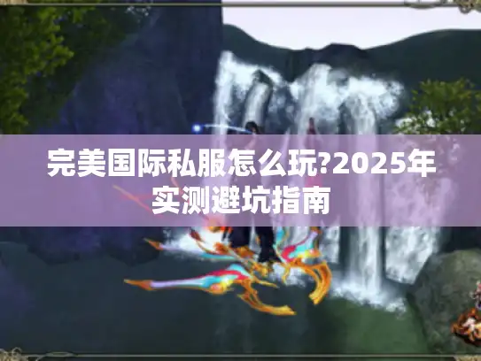 完美国际私服怎么玩?2025年实测避坑指南