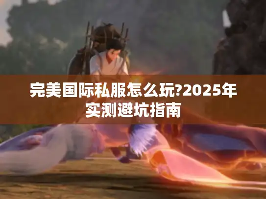 完美国际私服怎么玩?2025年实测避坑指南