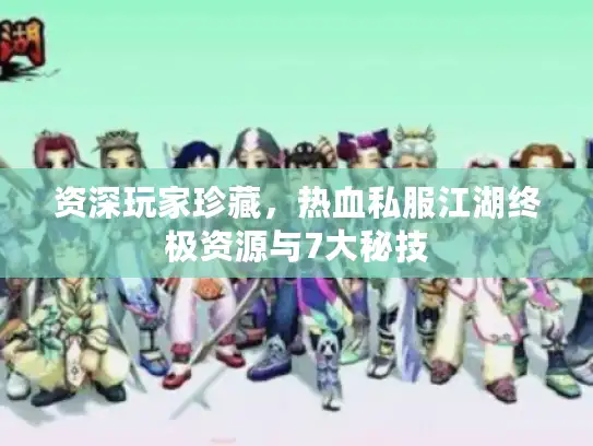 资深玩家珍藏,热血私服江湖终极资源与7大秘技 资深玩家珍藏,热血私服江湖终极资源与7大秘技