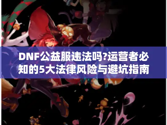 DNF公益服违法吗?运营者必知的5大法律风险与避坑指南 DNF公益服违法吗?运营者必知的5大法律风险与避坑指南