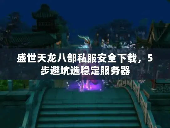 盛世天龙八部私服安全下载，5步避坑选稳定服务器