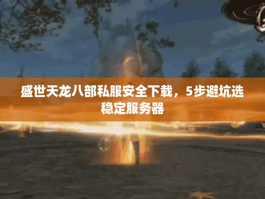 盛世天龙八部私服安全下载，5步避坑选稳定服务器