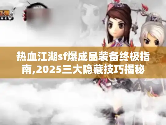 热血江湖sf爆成品装备终极指南,2025三大隐藏技巧揭秘