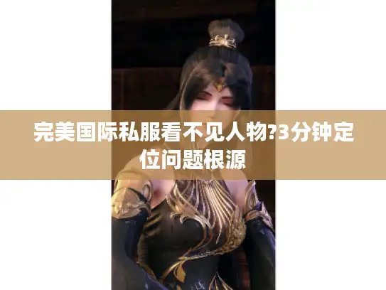 完美国际私服看不见人物?3分钟定位问题根源