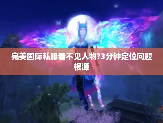 完美国际私服看不见人物?3分钟定位问题根源