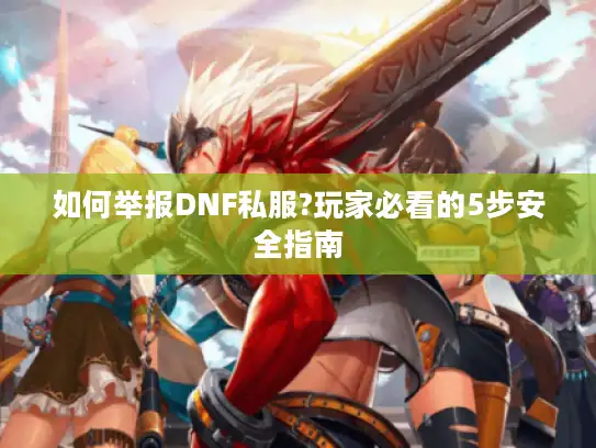 如何举报DNF私服?玩家必看的5步安全指南
