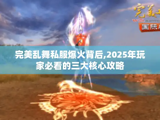 完美乱舞私服爆火背后,2025年玩家必看的三大核心攻略
