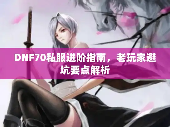 DNF70私服进阶指南，老玩家避坑要点解析