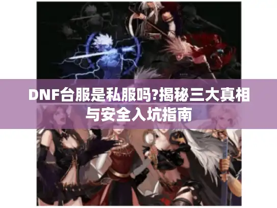 DNF台服是私服吗?揭秘三大真相与安全入坑指南