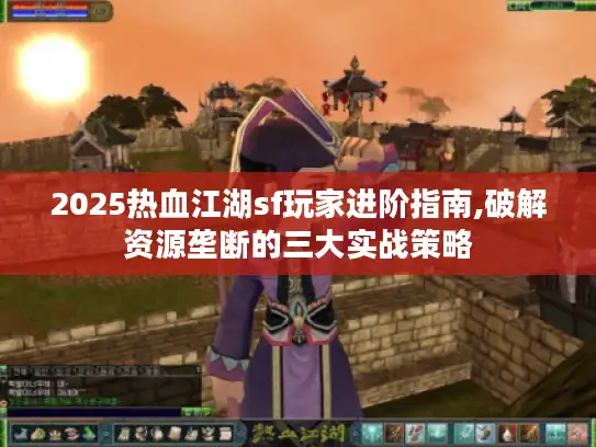 2025热血江湖sf玩家进阶指南,破解资源垄断的三大实战策略