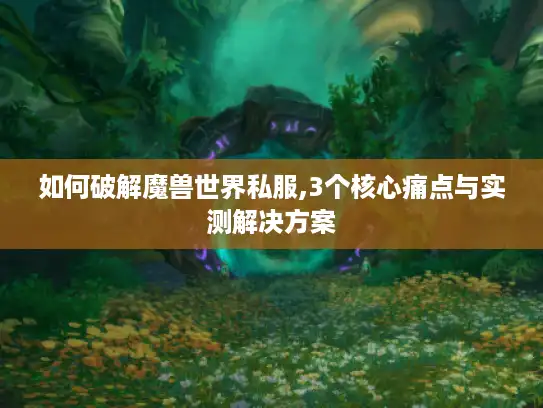 如何破解魔兽世界私服,3个核心痛点与实测解决方案