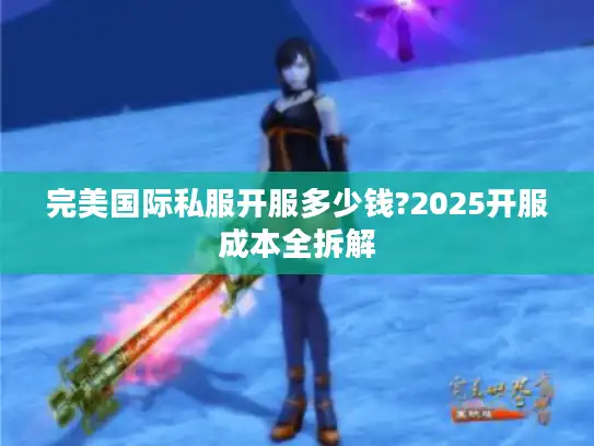完美国际私服开服多少钱?2025开服成本全拆解