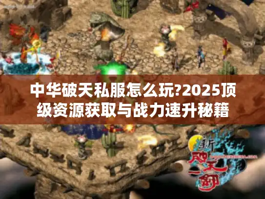 中华破天私服怎么玩?2025顶级资源获取与战力速升秘籍