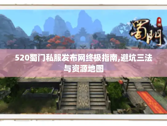 520蜀门私服发布网终极指南,避坑三法与资源地图 520蜀门私服发布网终极指南,避坑三法与资源地图