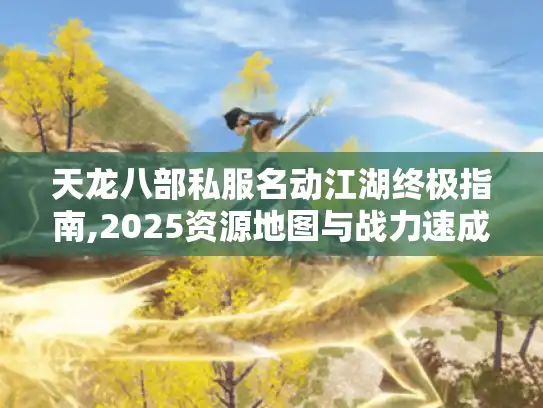天龙八部私服名动江湖终极指南,2025资源地图与战力速成法