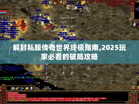 解封私服传奇世界终极指南,2025玩家必看的破局攻略