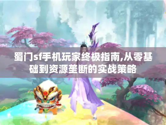 蜀门sf手机玩家终极指南,从零基础到资源垄断的实战策略