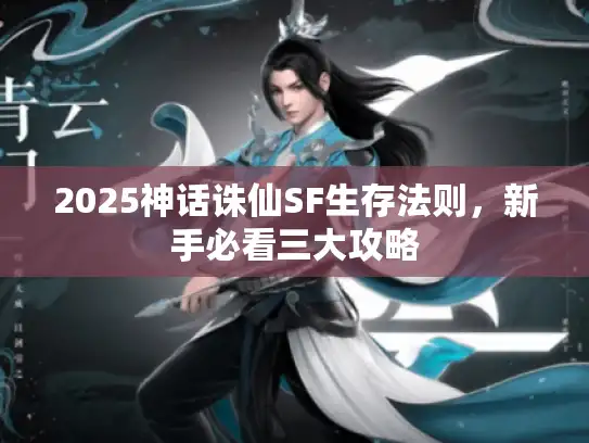 2025神话诛仙SF生存法则，新手必看三大攻略