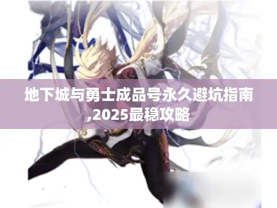 地下城与勇士成品号永久避坑指南,2025最稳攻略 地下城与勇士成品号永久避坑指南,2025最稳攻略