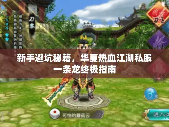 新手避坑秘籍,华夏热血江湖私服一条龙终极指南 新手避坑秘籍,华夏热血江湖私服一条龙终极指南