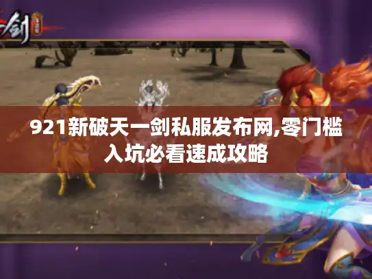 921新破天一剑私服发布网,零门槛入坑必看速成攻略 921新破天一剑私服发布网,零门槛入坑必看速成攻略