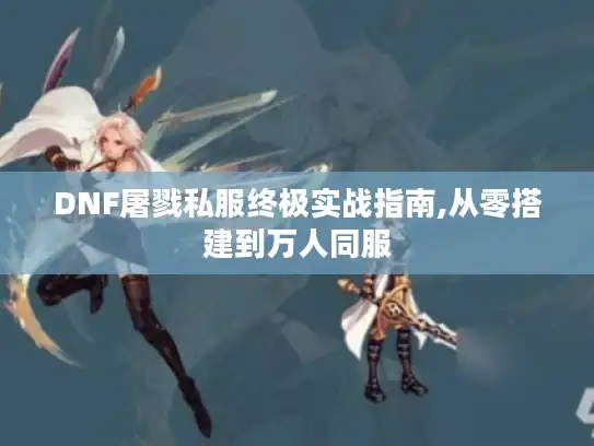 DNF屠戮私服终极实战指南,从零搭建到万人同服