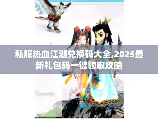 私服热血江湖兑换码大全,2025最新礼包码一键领取攻略 私服热血江湖兑换码大全,2025最新礼包码一键领取攻略