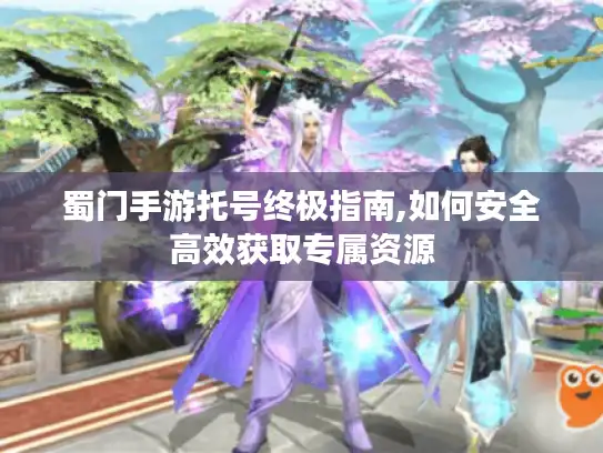 蜀门手游托号终极指南,如何安全高效获取专属资源